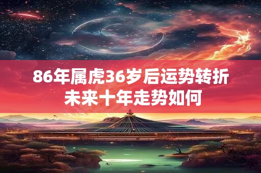 86年属虎36岁后运势转折 未来十年走势如何