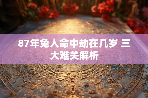 87年兔人命中劫在几岁 三大难关解析