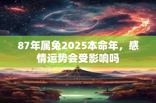 87年属兔2025本命年，感情运势会受影响吗