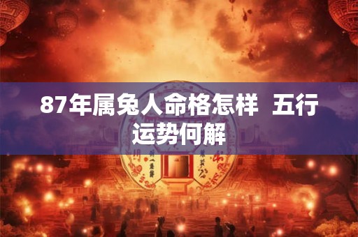 87年属兔人命格怎样  五行运势何解