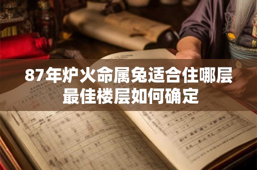 87年炉火命属兔适合住哪层 最佳楼层如何确定