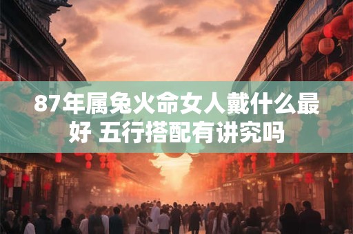 87年属兔火命女人戴什么最好 五行搭配有讲究吗