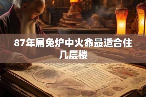 87年属兔炉中火命最适合住几层楼