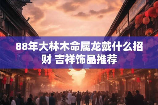 88年大林木命属龙戴什么招财 吉祥饰品推荐