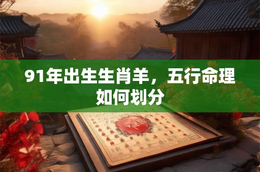 91年出生生肖羊，五行命理如何划分