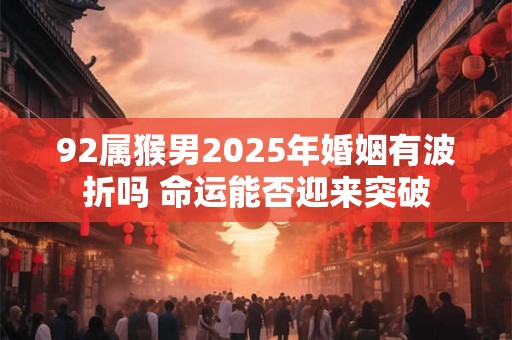 92属猴男2025年婚姻有波折吗 命运能否迎来突破