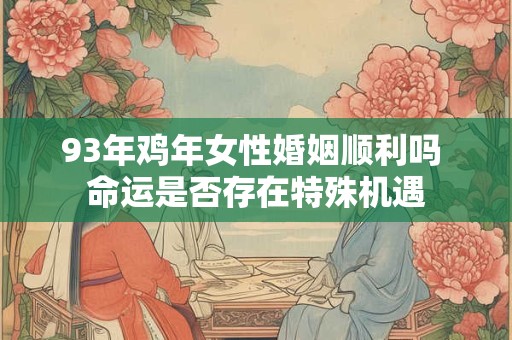 93年鸡年女性婚姻顺利吗 命运是否存在特殊机遇