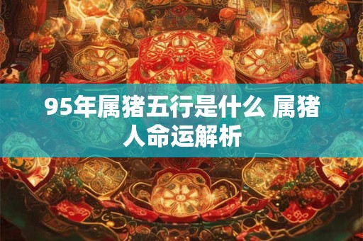 95年属猪五行是什么 属猪人命运解析