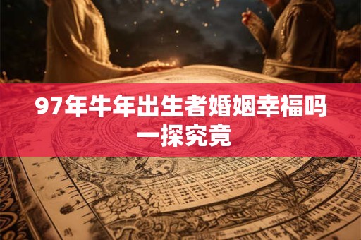 97年牛年出生者婚姻幸福吗 一探究竟