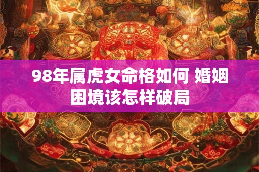 98年属虎女命格如何 婚姻困境该怎样破局