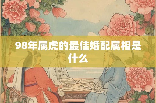 98年属虎的最佳婚配属相是什么