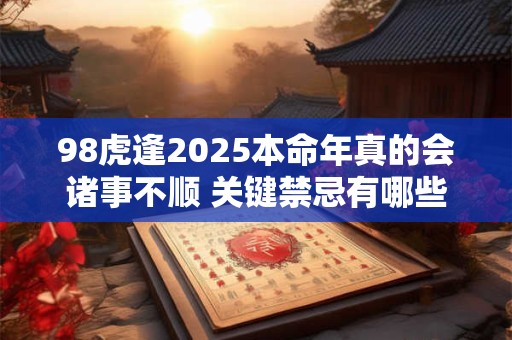 98虎逢2025本命年真的会诸事不顺 关键禁忌有哪些