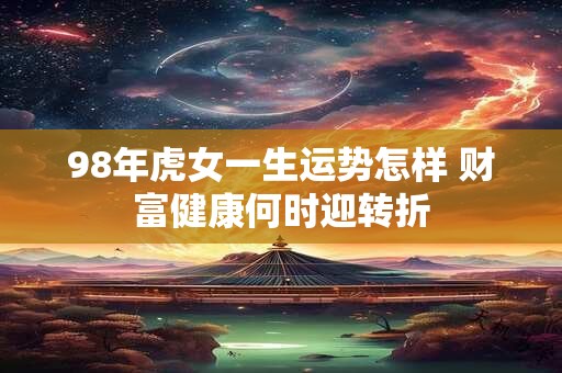 98年虎女一生运势怎样 财富健康何时迎转折