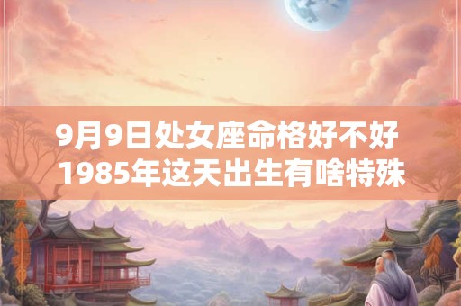 9月9日处女座命格好不好 1985年这天出生有啥特殊命理