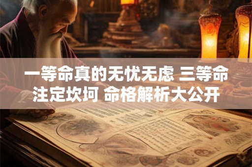 一等命真的无忧无虑 三等命注定坎坷 命格解析大公开