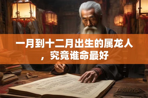 一月到十二月出生的属龙人，究竟谁命最好