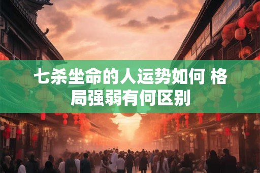 七杀坐命的人运势如何 格局强弱有何区别