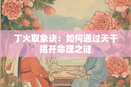 丁火取象诀：如何通过天干揭开命理之谜