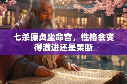 七杀廉贞坐命宫，性格会变得激进还是果断