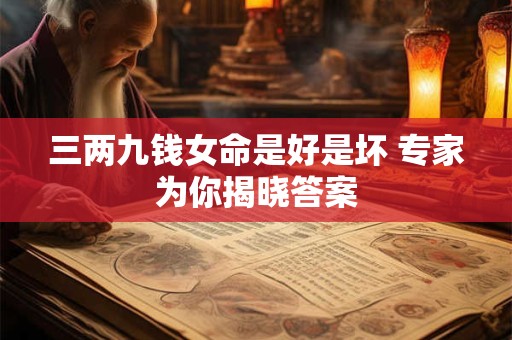 三两九钱女命是好是坏 专家为你揭晓答案