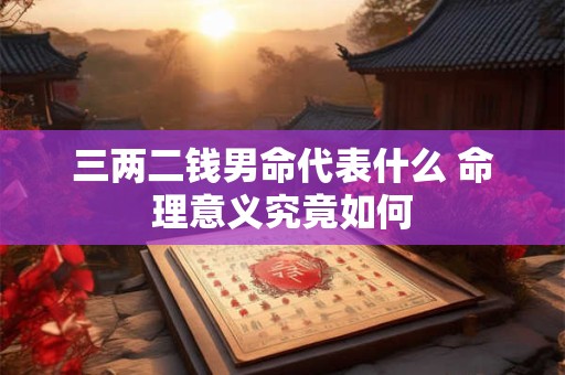 三两二钱男命代表什么 命理意义究竟如何
