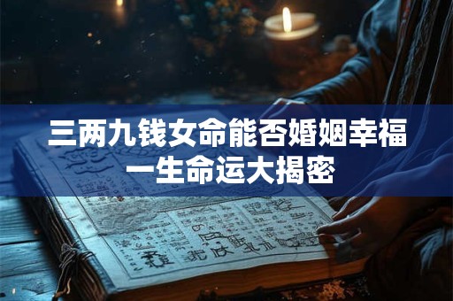 三两九钱女命能否婚姻幸福 一生命运大揭密