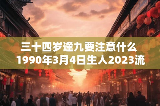 三十四岁逢九要注意什么 1990年3月4日生人2023流年运势 三十四岁逢九要注意什么 1990年3月4日生人2023流年运势