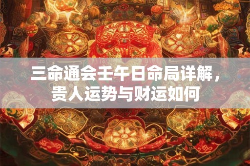 三命通会壬午日命局详解，贵人运势与财运如何