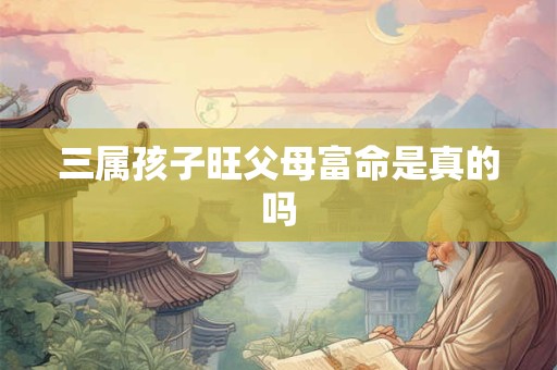三属孩子旺父母富命是真的吗