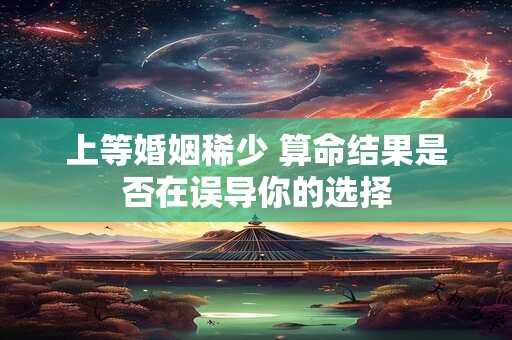 上等婚姻稀少 算命结果是否在误导你的选择