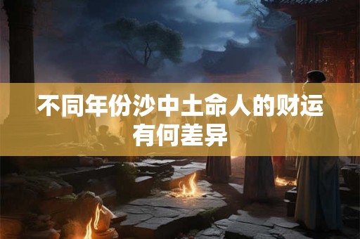 不同年份沙中土命人的财运有何差异
