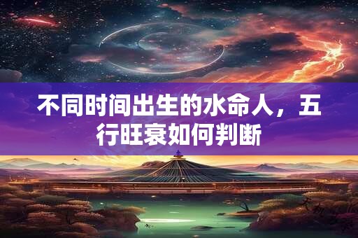 不同时间出生的水命人，五行旺衰如何判断