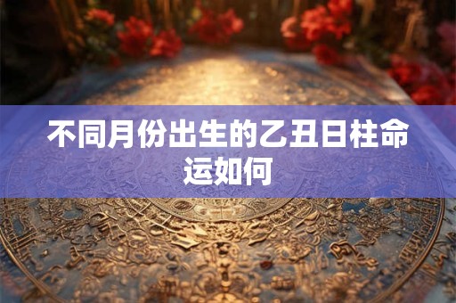 不同月份出生的乙丑日柱命运如何