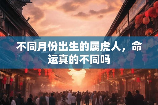 不同月份出生的属虎人，命运真的不同吗