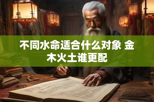 不同水命适合什么对象 金木火土谁更配