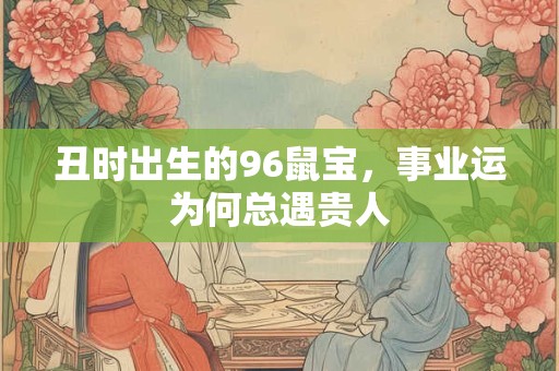 丑时出生的96鼠宝，事业运为何总遇贵人