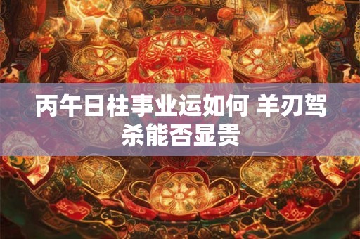 丙午日柱事业运如何 羊刃驾杀能否显贵
