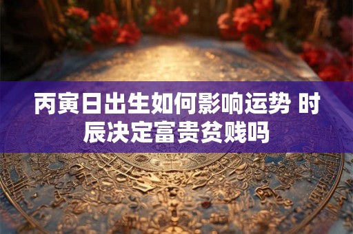 丙寅日十二时辰吉凶揭秘：你的时辰上榜了吗