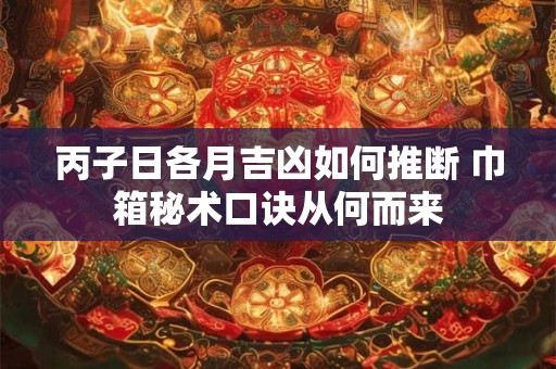 丙子日各月吉凶如何推断 巾箱秘术口诀从何而来