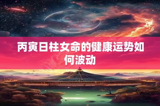 丙寅日柱女命的健康运势如何波动