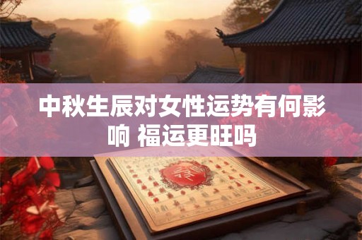 详细阅读:中秋生辰对女性运势有何影响 福运更旺吗 中秋生辰对女性运势有何影响 福运更旺吗