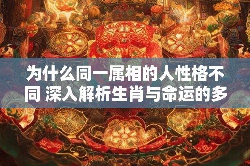 为什么同一属相的人性格不同 深入解析生肖与命运的多维关联