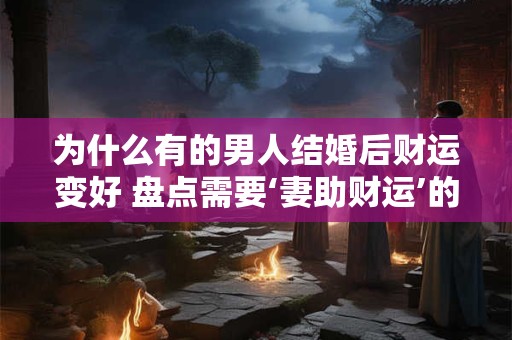为什么有的男人结婚后财运变好 盘点需要‘妻助财运’的八字类型