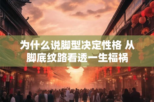 为什么说脚型决定性格 从脚底纹路看透一生福祸