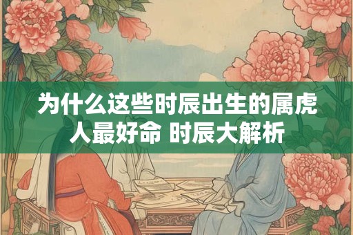 为什么这些时辰出生的属虎人最好命 时辰大解析
