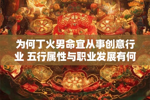 为何丁火男命宜从事创意行业 五行属性与职业发展有何关联