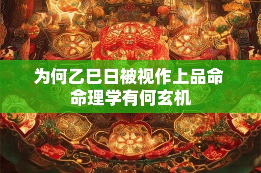 为何乙巳日被视作上品命 命理学有何玄机