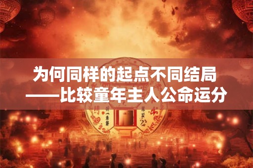 为何同样的起点不同结局 ——比较童年主人公命运分化的深层原因 为何同样的起点不同结局 ——比较童年主人公命运分化的深层原因