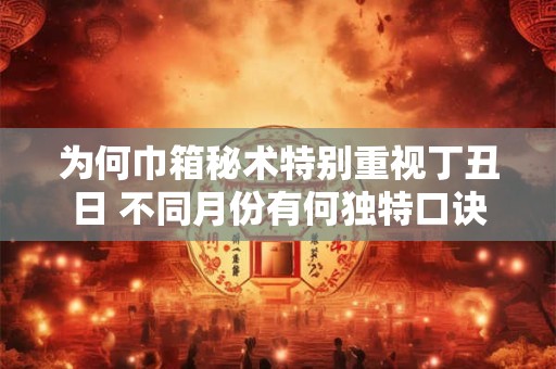 为何巾箱秘术特别重视丁丑日 不同月份有何独特口诀