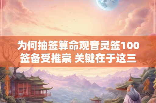 为何抽签算命观音灵签100签备受推崇 关键在于这三点